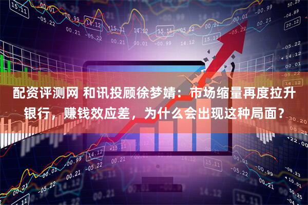 配资评测网 和讯投顾徐梦婧：市场缩量再度拉升银行，赚钱效应差，为什么会出现这种局面？