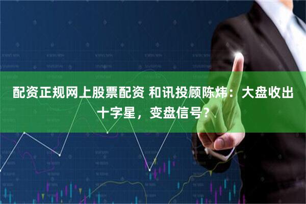 配资正规网上股票配资 和讯投顾陈炜：大盘收出十字星，变盘信号？