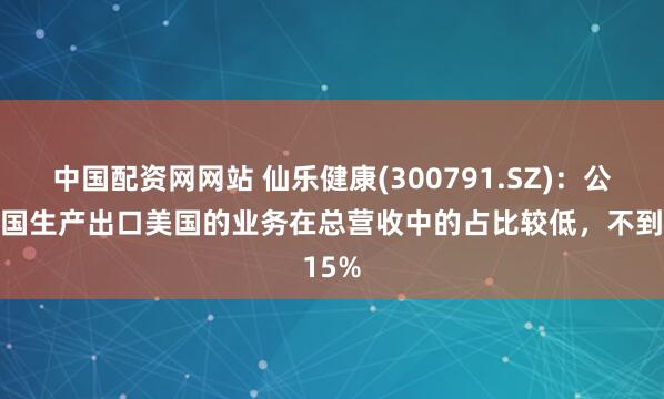 中国配资网网站 仙乐健康(300791.SZ)：公司中国生产出口美国的业务在总营收中的占比较低，不到15%