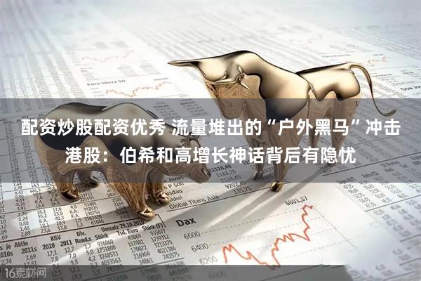 配资炒股配资优秀 流量堆出的“户外黑马”冲击港股：伯希和高增长神话背后有隐忧