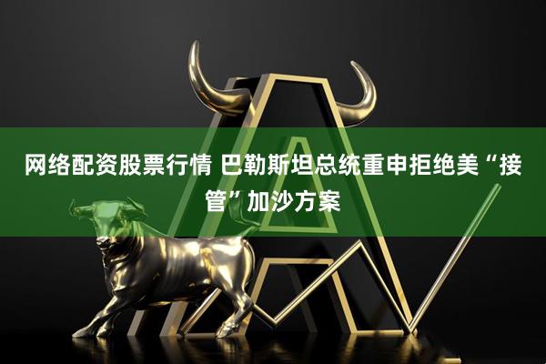 网络配资股票行情 巴勒斯坦总统重申拒绝美“接管”加沙方案