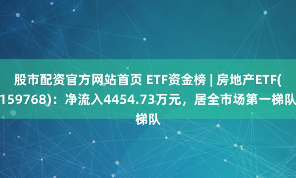 股市配资官方网站首页 ETF资金榜 | 房地产ETF(159768)：净流入4454.73万元，居全市场第一梯队