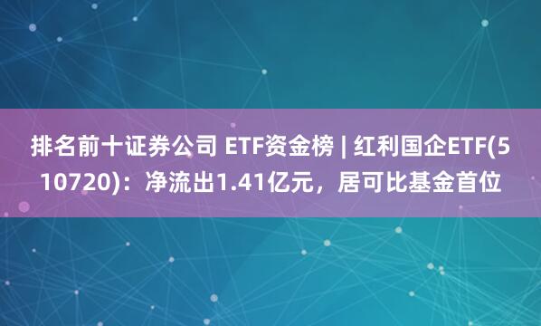 排名前十证券公司 ETF资金榜 | 红利国企ETF(510720)：净流出1.41亿元，居可比基金首位
