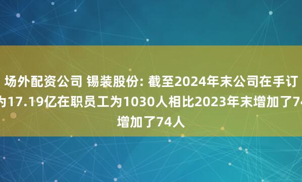 场外配资公司 锡装股份: 截至2024年末公司在手订单为17.19亿在职员工为1030人相比2023年末增加了74人