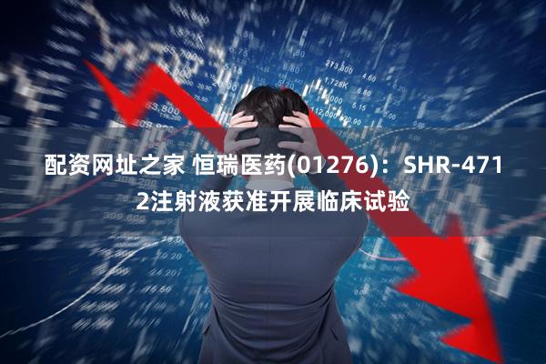 配资网址之家 恒瑞医药(01276)：SHR-4712注射液获准开展临床试验