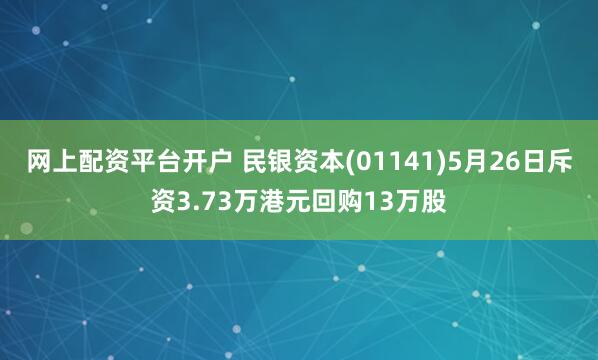 网上配资平台开户 民银资本(01141)5月26日斥资3.73万港元回购13万股