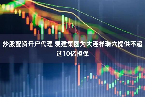 炒股配资开户代理 爱建集团为大连祥瑞六提供不超过10亿担保