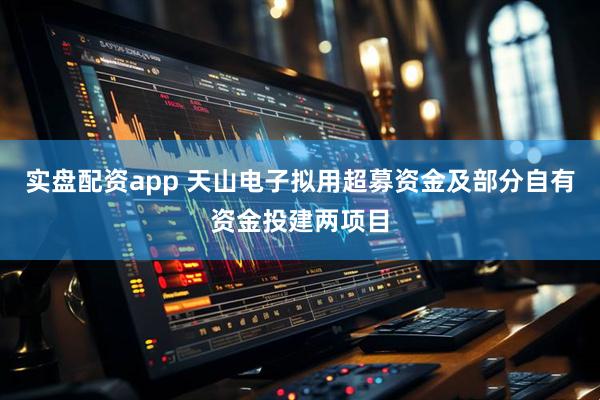实盘配资app 天山电子拟用超募资金及部分自有资金投建两项目