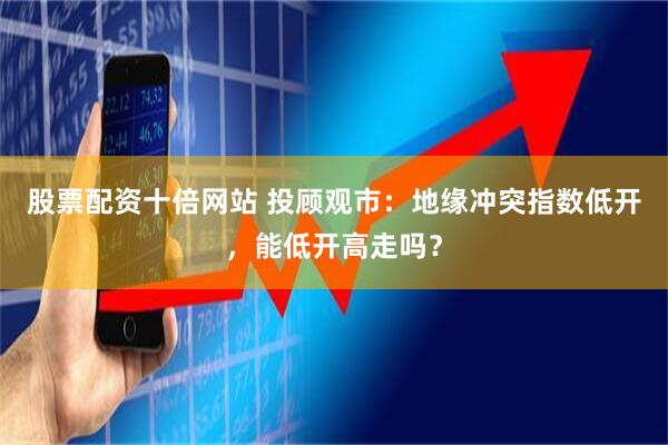 股票配资十倍网站 投顾观市：地缘冲突指数低开，能低开高走吗？