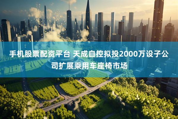 手机股票配资平台 天成自控拟投2000万设子公司扩展乘用车座椅市场
