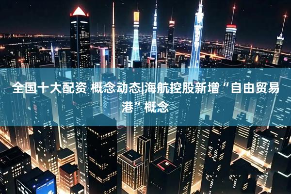 全国十大配资 概念动态|海航控股新增“自由贸易港”概念