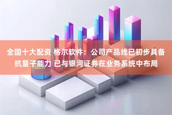 全国十大配资 格尔软件：公司产品线已初步具备抗量子能力 已与银河证券在业务系统中布局