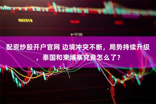 配资炒股开户官网 边境冲突不断，局势持续升级，泰国和柬埔寨究竟怎么了？