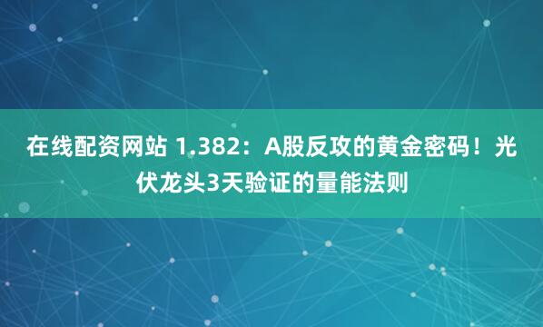 在线配资网站 1.382：A股反攻的黄金密码！光伏龙头3天验证的量能法则