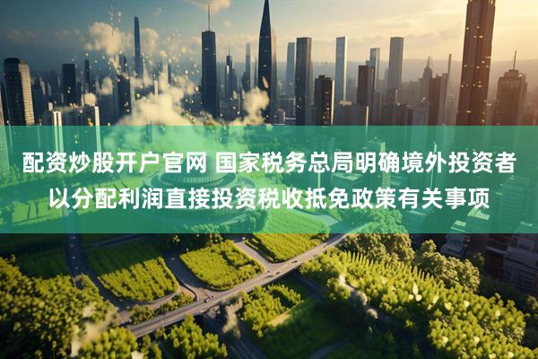配资炒股开户官网 国家税务总局明确境外投资者以分配利润直接投资税收抵免政策有关事项