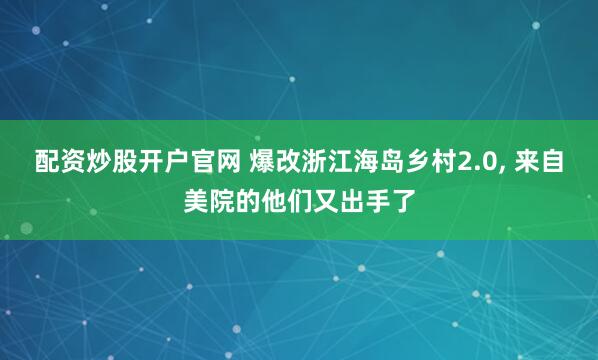 配资炒股开户官网 爆改浙江海岛乡村2.0, 来自美院的他们又出手了