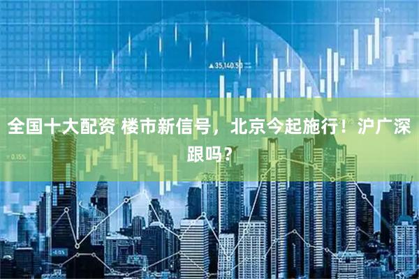 全国十大配资 楼市新信号，北京今起施行！沪广深跟吗？