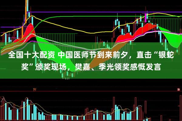全国十大配资 中国医师节到来前夕，直击“银蛇奖”颁奖现场，樊嘉、季光领奖感慨发言