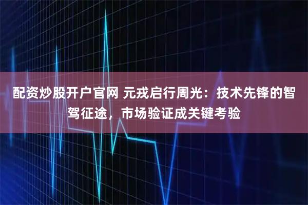 配资炒股开户官网 元戎启行周光：技术先锋的智驾征途，市场验证成关键考验