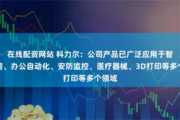 在线配资网站 科力尔：公司产品已广泛应用于智能家居、办公自动化、安防监控、医疗器械、3D打印等多个领域