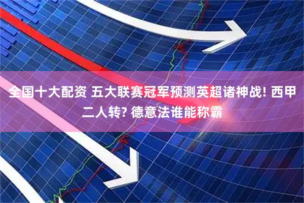 全国十大配资 五大联赛冠军预测英超诸神战! 西甲二人转? 德意法谁能称霸