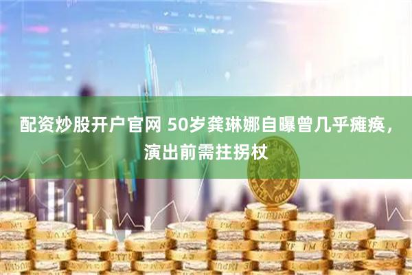 配资炒股开户官网 50岁龚琳娜自曝曾几乎瘫痪，演出前需拄拐杖