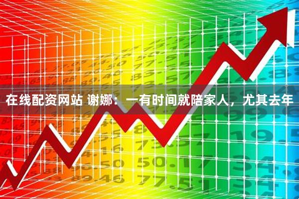 在线配资网站 谢娜：一有时间就陪家人，尤其去年