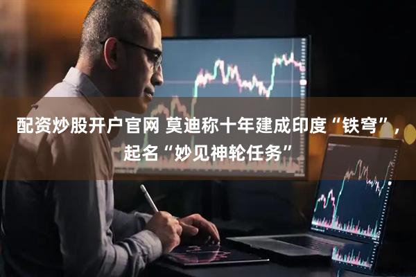配资炒股开户官网 莫迪称十年建成印度“铁穹”，起名“妙见神轮任务”