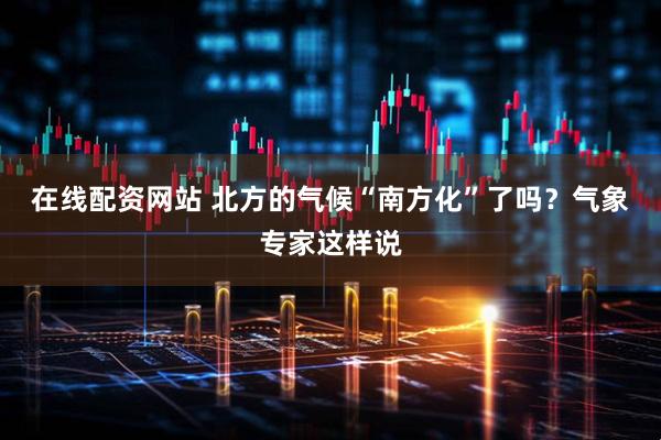 在线配资网站 北方的气候“南方化”了吗？气象专家这样说