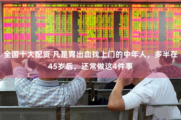 全国十大配资 凡是胃出血找上门的中年人，多半在45岁后，还常做这4件事