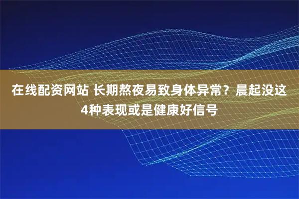 在线配资网站 长期熬夜易致身体异常？晨起没这4种表现或是健康好信号