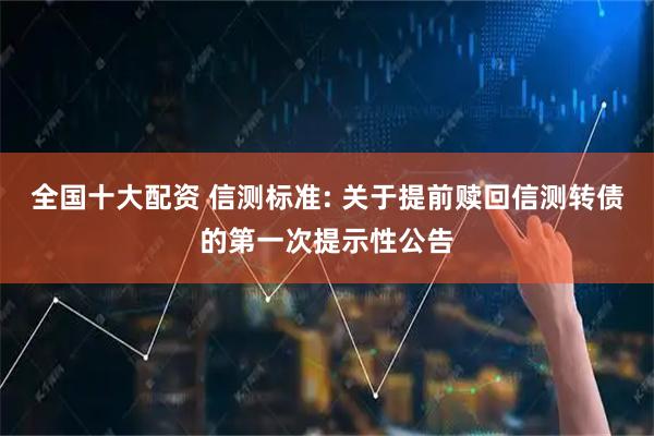 全国十大配资 信测标准: 关于提前赎回信测转债的第一次提示性公告