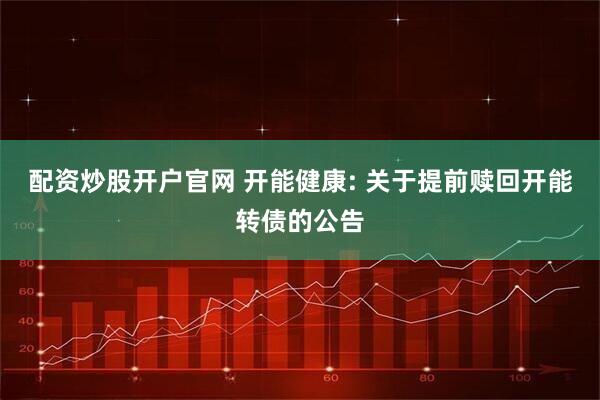 配资炒股开户官网 开能健康: 关于提前赎回开能转债的公告