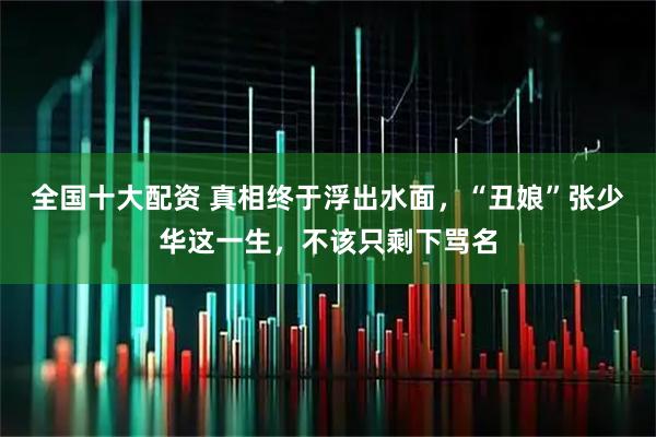 全国十大配资 真相终于浮出水面，“丑娘”张少华这一生，不该只剩下骂名
