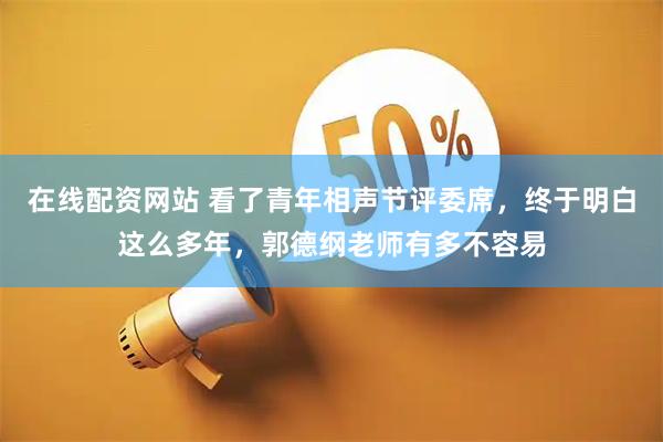 在线配资网站 看了青年相声节评委席，终于明白这么多年，郭德纲老师有多不容易