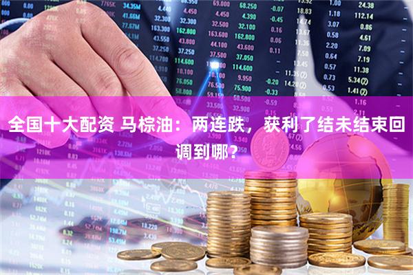全国十大配资 马棕油：两连跌，获利了结未结束回调到哪？