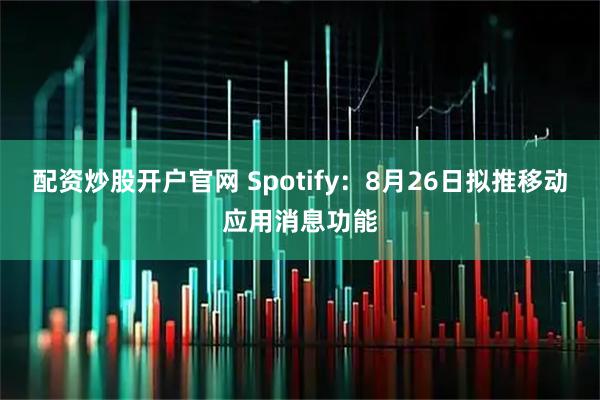 配资炒股开户官网 Spotify：8月26日拟推移动应用消息功能