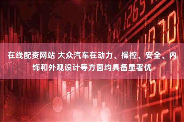 在线配资网站 大众汽车在动力、操控、安全、内饰和外观设计等方面均具备显著优