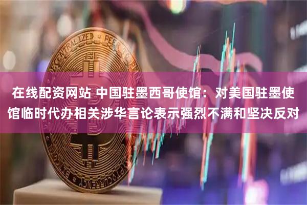 在线配资网站 中国驻墨西哥使馆：对美国驻墨使馆临时代办相关涉华言论表示强烈不满和坚决反对