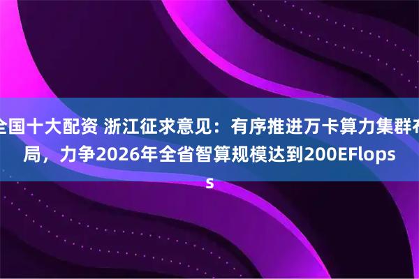 全国十大配资 浙江征求意见：有序推进万卡算力集群布局，力争2026年全省智算规模达到200EFlops