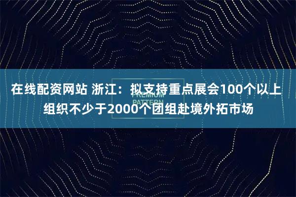 在线配资网站 浙江：拟支持重点展会100个以上 组织不少于2000个团组赴境外拓市场