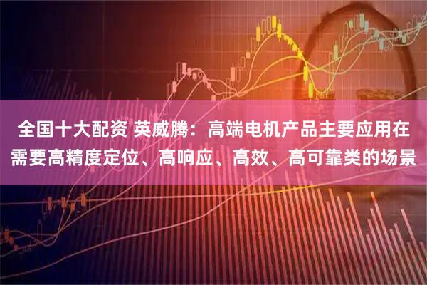 全国十大配资 英威腾：高端电机产品主要应用在需要高精度定位、高响应、高效、高可靠类的场景