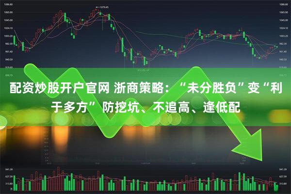 配资炒股开户官网 浙商策略：“未分胜负”变“利于多方” 防挖坑、不追高、逢低配