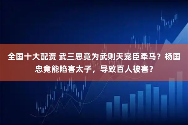 全国十大配资 武三思竟为武则天宠臣牵马？杨国忠竟能陷害太子，导致百人被害？