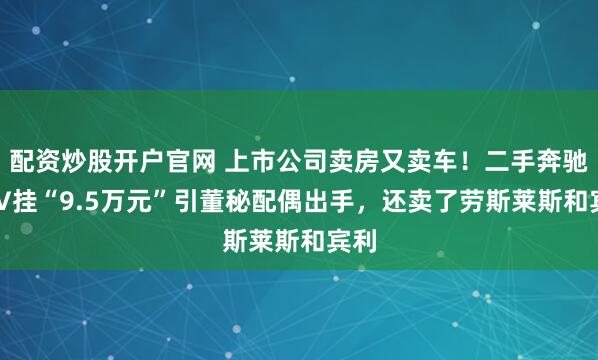 配资炒股开户官网 上市公司卖房又卖车！二手奔驰SUV挂“9.5万元”引董秘配偶出手，还卖了劳斯莱斯和宾利