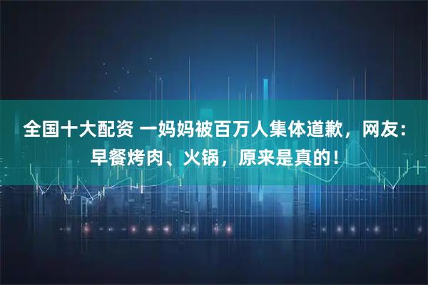 全国十大配资 一妈妈被百万人集体道歉，网友：早餐烤肉、火锅，原来是真的！